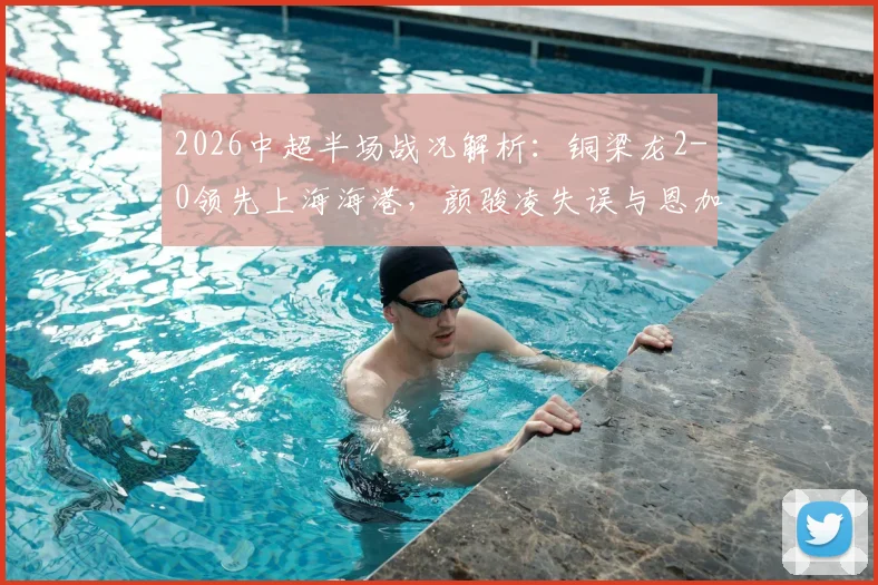 2026中超半场战况解析：铜梁龙2-0领先上海海港，颜骏凌失误与恩加德乌破门成关键转折