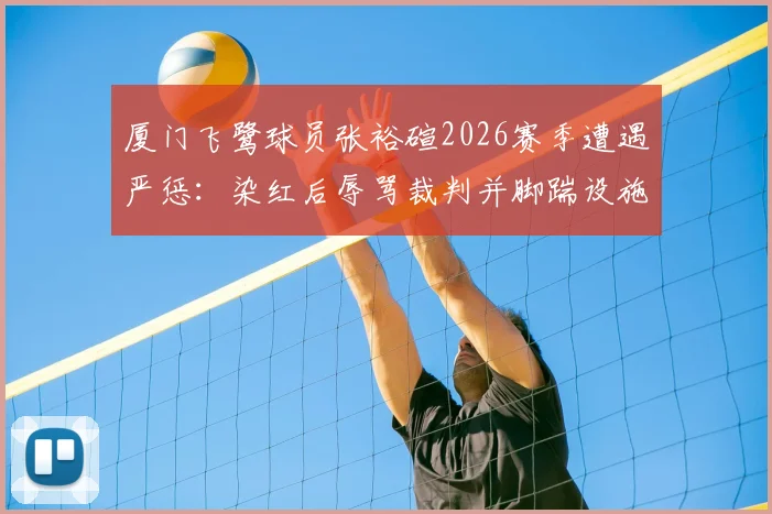 厦门飞鹭球员张裕碹2026赛季遭遇严惩：染红后辱骂裁判并脚踹设施，被禁赛7个月带来哪些警示？