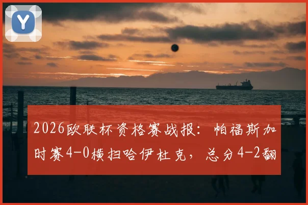 2026欧联杯资格赛战报：帕福斯加时赛4-0横扫哈伊杜克，总分4-2翻盘晋级全解析