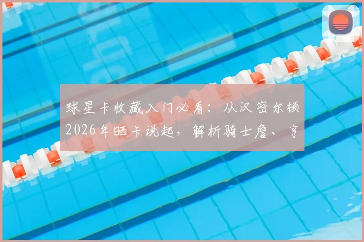 球星卡收藏入门必看:从汉密尔顿2026年晒卡说起,解析骑士詹、亨利等卡牌价值与新手投资指南