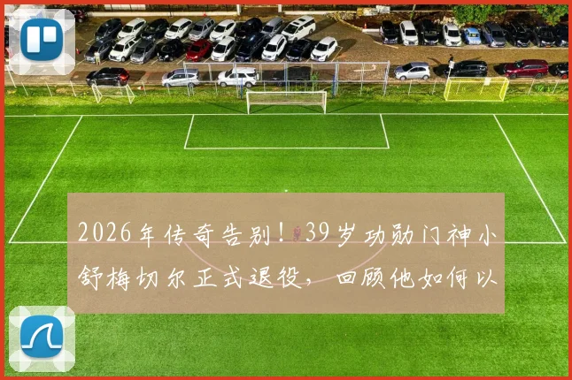 2026年传奇告别！39岁功勋门神小舒梅切尔正式退役，回顾他如何以一己之力守护莱斯特城奇迹英超冠军