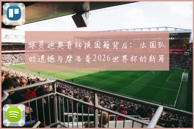球员迪奥普转换国籍背后:法国队的遗憾与摩洛哥2026世界杯的新筹码