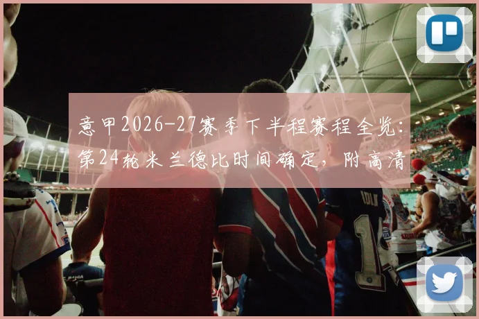 意甲2026-27赛季下半程赛程全览：第24轮米兰德比时间确定，附高清赛程表及关键战前瞻
