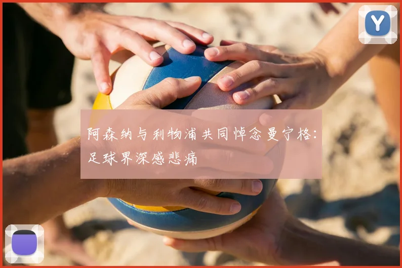 阿森纳与利物浦共同悼念曼宁格：足球界深感悲痛