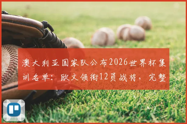 澳大利亚国家队公布2026世界杯集训名单:欧文领衔12员战将,完整名单及集训看点解读