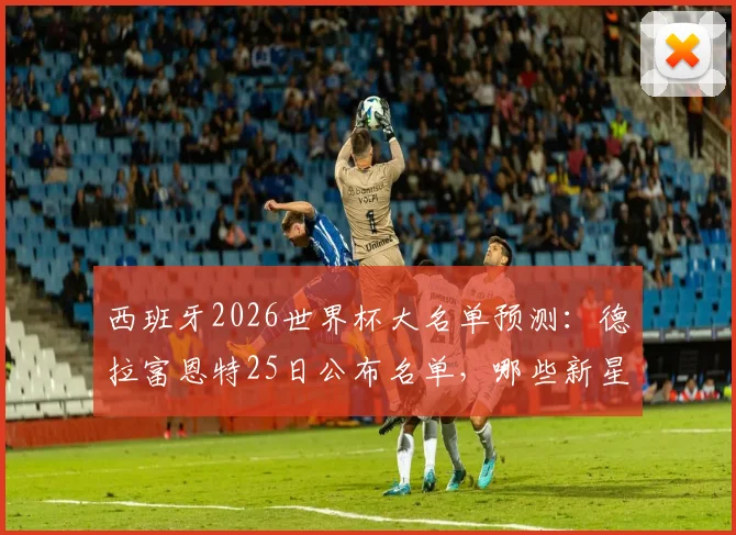 西班牙2026世界杯大名单预测:德拉富恩特25日公布名单,哪些新星有望入选引发热议