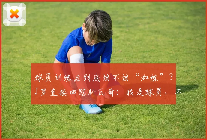 球员训练后到底该不该“加练”？J罗直接回怼科瓦奇：我是球员，不是单车手