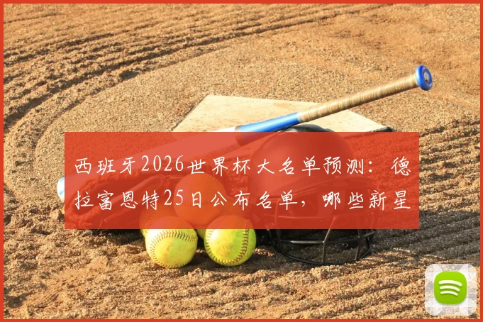 西班牙2026世界杯大名单预测：德拉富恩特25日公布名单，哪些新星有望入选引发热议