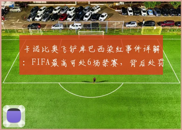 卡诺比奥飞铲库巴西染红事件详解:FIFA最高可处6场禁赛,背后处罚规则与球员伤情全解析