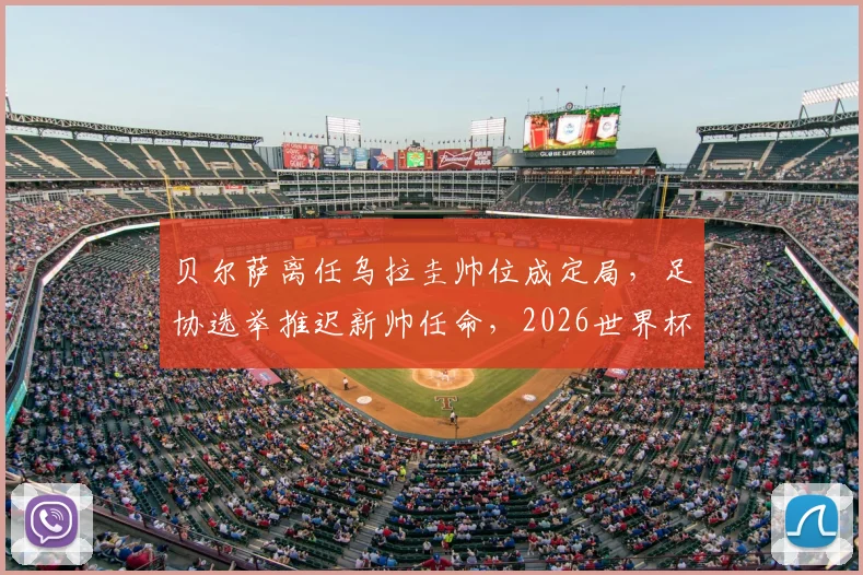 贝尔萨离任乌拉圭帅位成定局，足协选举推迟新帅任命，2026世界杯前景蒙阴影