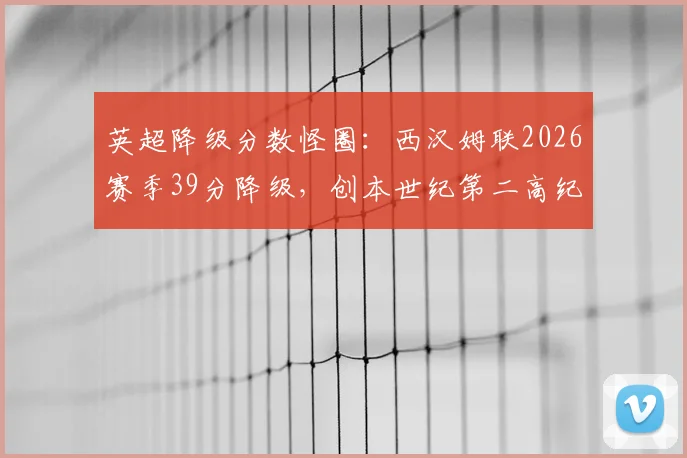 英超降级分数怪圈：西汉姆联2026赛季39分降级，创本世纪第二高纪录，详细解析其背后数据与历史排名