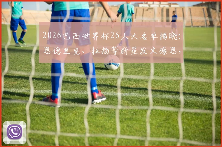 2026巴西世界杯26人大名单揭晓：恩德里克、拉扬等新星发文感恩，附球员位置年龄分析