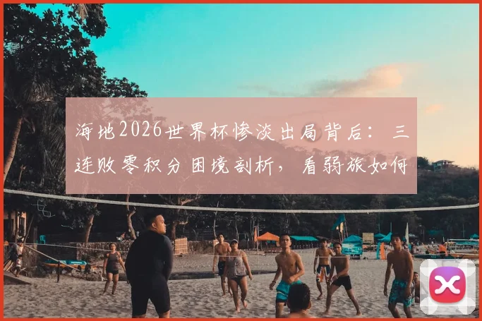 海地2026世界杯惨淡出局背后:三连败零积分困境剖析,看弱旅如何破局前行