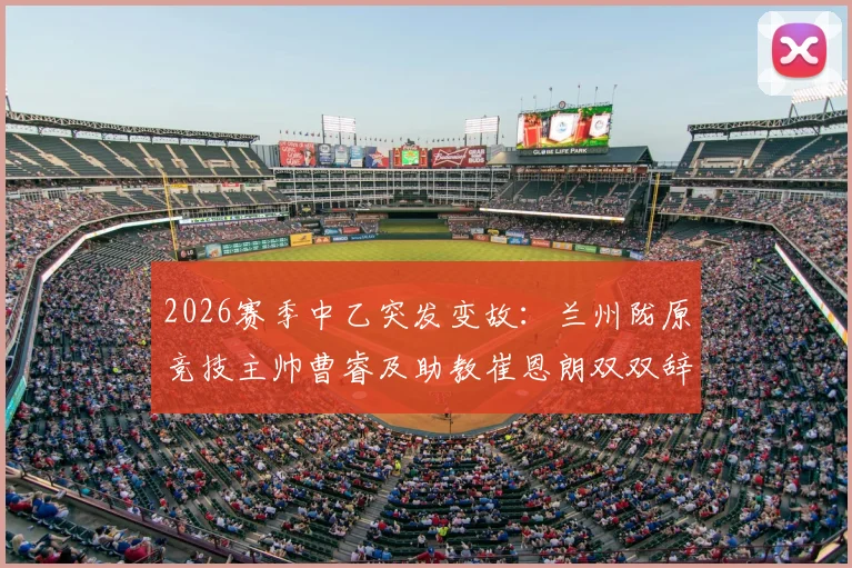 2026赛季中乙突发变故：兰州陇原竞技主帅曹睿及助教崔恩朗双双辞职，球队未来引关注