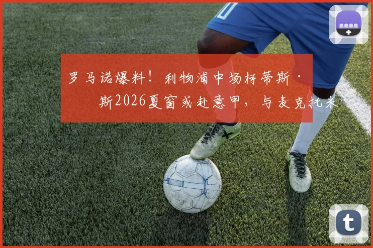 罗马诺爆料！利物浦中场柯蒂斯·琼斯2026夏窗或赴意甲，与麦克托米奈类似交易引关注