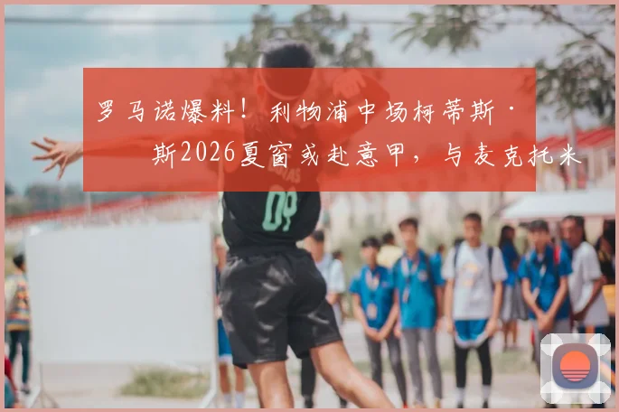 罗马诺爆料!利物浦中场柯蒂斯·琼斯2026夏窗或赴意甲,与麦克托米奈类似交易引关注