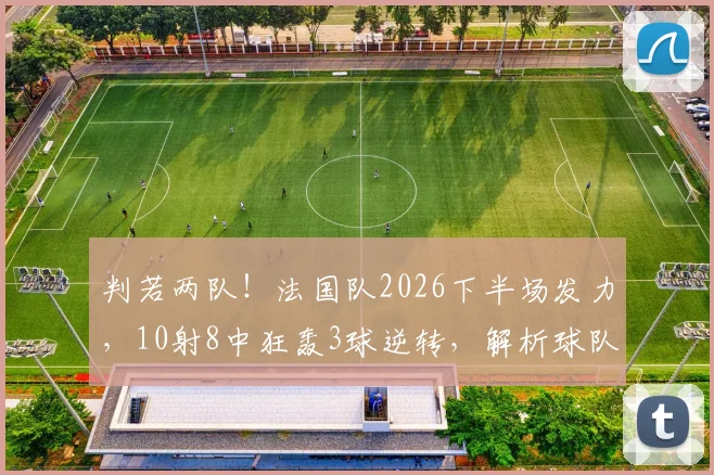判若两队！法国队2026下半场发力，10射8中狂轰3球逆转，解析球队翻盘关键数据