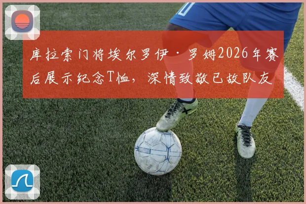 库拉索门将埃尔罗伊·罗姆2026年赛后展示纪念T恤，深情致敬已故队友引发足坛共鸣