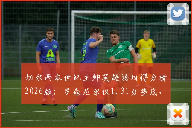 切尔西本世纪主帅英超场均得分榜2026版:罗森尼尔仅1.31分垫底,他与穆里尼奥数据差距有多大?