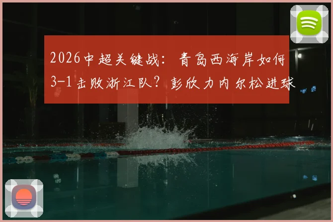 2026中超关键战:青岛西海岸如何3-1击败浙江队?彭欣力内尔松进球全解析