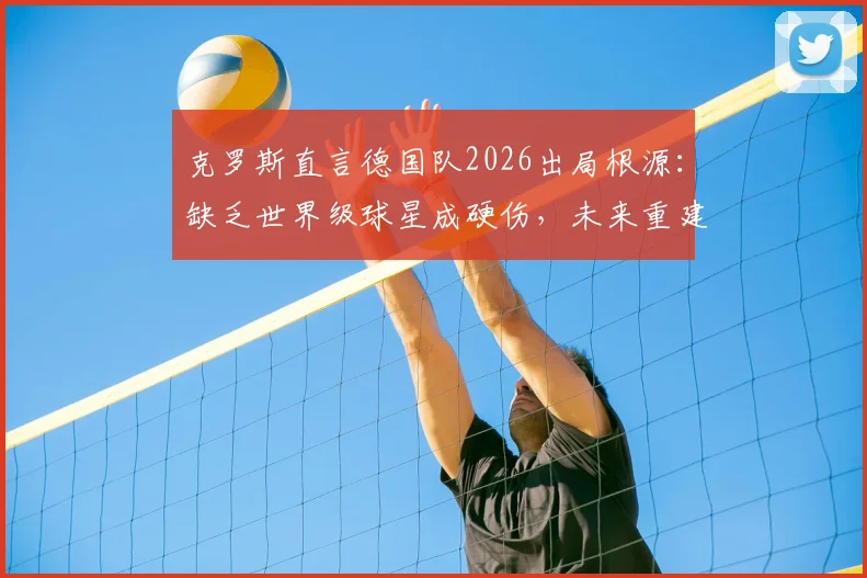 克罗斯直言德国队2026出局根源：缺乏世界级球星成硬伤，未来重建路在何方？